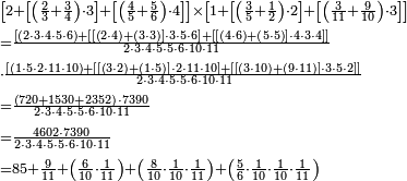 \begin{align}&\scriptstyle\left[2+\left[\left(\frac{2}{3}+\frac{3}{4}\right)\sdot3\right]+\left[\left(\frac{4}{5}+\frac{5}{6}\right)\sdot4\right]\right]\times\left[1+\left[\left(\frac{3}{5}+\frac{1}{2}\right)\sdot2\right]+\left[\left(\frac{3}{11}+\frac{9}{10}\right)\sdot3\right]\right]\\&\scriptstyle=\frac{\left[\left(2\sdot3\sdot4\sdot5\sdot6\right)+\left[\left[\left(2\sdot4\right)+\left(3\sdot3\right)\right]\sdot3\sdot5\sdot6\right]+\left[\left[\left(4\sdot6\right)+\left(5\sdot5\right)\right]\sdot4\sdot3\sdot4\right]\right]}{2\sdot3\sdot4\sdot5\sdot5\sdot6\sdot10\sdot11}\\&\scriptstyle\sdot\frac{\left[\left(1\sdot5\sdot2\sdot11\sdot10\right)+\left[\left[\left(3\sdot2\right)+\left(1\sdot5\right)\right]\sdot2\sdot11\sdot10\right]+\left[\left[\left(3\sdot10\right)+\left(9\sdot11\right)\right]\sdot3\sdot5\sdot2\right]\right]}{2\sdot3\sdot4\sdot5\sdot5\sdot6\sdot10\sdot11}\\&\scriptstyle=\frac{\left(720+1530+2352\right)\sdot7390}{2\sdot3\sdot4\sdot5\sdot5\sdot6\sdot10\sdot11}\\&\scriptstyle=\frac{4602\sdot7390}{2\sdot3\sdot4\sdot5\sdot5\sdot6\sdot10\sdot11}\\&\scriptstyle=85+\frac{9}{11}+\left(\frac{6}{10}\sdot\frac{1}{11}\right)+\left(\frac{8}{10}\sdot\frac{1}{10}\sdot\frac{1}{11}\right)+\left(\frac{5}{6}\sdot\frac{1}{10}\sdot\frac{1}{10}\sdot\frac{1}{11}\right)\\\end{align}