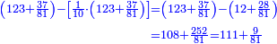\scriptstyle{\color{blue}{\begin{align}\scriptstyle\left(123+\frac{37}{81}\right)-\left[\frac{1}{10}\sdot\left(123+\frac{37}{81}\right)\right]&\scriptstyle=\left(123+\frac{37}{81}\right)-\left(12+\frac{28}{81}\right)\\&\scriptstyle=108+\frac{252}{81}=111+\frac{9}{81}\\\end{align}}}