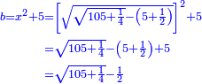 \scriptstyle{\color{blue}{\begin{align}\scriptstyle b=x^2+5&\scriptstyle=\left[\sqrt{\sqrt{105+\frac{1}{4}}-\left(5+\frac{1}{2}\right)}\right]^2+5\\&\scriptstyle=\sqrt{105+\frac{1}{4}}-\left(5+\frac{1}{2}\right)+5\\&\scriptstyle=\sqrt{105+\frac{1}{4}}-\frac{1}{2}\\\end{align}}}