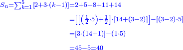 \scriptstyle{\color{blue}{\begin{align}\scriptstyle S_n=\sum_{k=1}^{5} \left[2+3\sdot\left(k-1\right)\right]&\scriptstyle=2+5+8+11+14\\&\scriptstyle=\left[\left[\left(\frac{1}{2}\sdot5\right)+\frac{1}{2}\right]\sdot\left[14+\left(3-2\right)\right]\right]-\left[\left(3-2\right)\sdot5\right]\\&\scriptstyle=\left[3\sdot\left(14+1\right)\right]-\left(1\sdot5\right)\\&\scriptstyle=45-5=40\\\end{align}}}