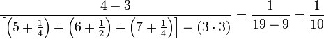 \frac{4-3}{\left[\left(5+\frac{1}{4}\right)+\left(6+\frac{1}{2}\right)+\left(7+\frac{1}{4}\right)\right]-\left(3\sdot3\right)}=\frac{1}{19-9}=\frac{1}{10}