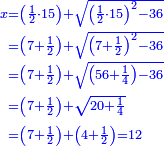 \scriptstyle{\color{blue}{\begin{align}\scriptstyle x&\scriptstyle=\left(\frac{1}{2}\sdot15\right)+\sqrt{\left(\frac{1}{2}\sdot15\right)^2-36}\\&\scriptstyle=\left(7+\frac{1}{2}\right)+\sqrt{\left(7+\frac{1}{2}\right)^2-36}\\&\scriptstyle=\left(7+\frac{1}{2}\right)+\sqrt{\left(56+\frac{1}{4}\right)-36}\\&\scriptstyle=\left(7+\frac{1}{2}\right)+\sqrt{20+\frac{1}{4}}\\&\scriptstyle=\left(7+\frac{1}{2}\right)+\left(4+\frac{1}{2}\right)=12\\\end{align}}}