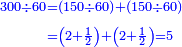 \scriptstyle{\color{blue}{\begin{align}\scriptstyle300\div60&\scriptstyle=\left(150\div60\right)+\left(150\div60\right)\\&\scriptstyle=\left(2+\frac{1}{2}\right)+\left(2+\frac{1}{2}\right)=5\\\end{align}}}