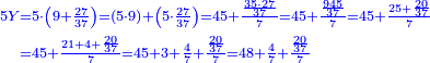 {\color{blue}{\begin{align}\scriptstyle5Y &\scriptstyle=5\sdot\left(9+\frac{27}{37}\right)=\left(5\sdot9\right)+\left(5\sdot\frac{27}{37}\right)=45+\frac{\frac{35\sdot27}{37}}{7}=45+\frac{\frac{945}{37}}{7}=45+\frac{25+\frac{20}{37}}{7}\\&\scriptstyle=45+\frac{21+4+\frac{20}{37}}{7}=45+3+\frac{4}{7}+\frac{\frac{20}{37}}{7}=48+\frac{4}{7}+\frac{\frac{20}{37}}{7}\\\end{align}}}