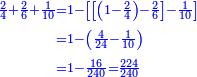 {\color{blue}{\begin{align}\scriptstyle\frac{2}{4}+\frac{2}{6}+\frac{1}{10}&\scriptstyle=1-\left[\left[\left(1-\frac{2}{4}\right)-\frac{2}{6}\right]-\frac{1}{10}\right]\\&\scriptstyle=1-\left(\frac{4}{24}-\frac{1}{10}\right)\\&\scriptstyle=1-\frac{16}{240}=\frac{224}{240}\\\end{align}}}