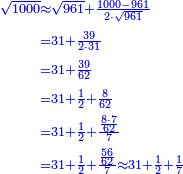 {\color{blue}{\begin{align}\scriptstyle\sqrt{1000}&\scriptstyle\approx\sqrt{961}+\frac{1000-961}{2\sdot\sqrt{961}}\\&\scriptstyle=31+\frac{39}{2\sdot31}\\&\scriptstyle=31+\frac{39}{62}\\&\scriptstyle=31+\frac{1}{2}+\frac{8}{62}\\&\scriptstyle=31+\frac{1}{2}+\frac{\frac{8\sdot7}{62}}{7}\\&\scriptstyle=31+\frac{1}{2}+\frac{\frac{56}{62}}{7}\approx31+\frac{1}{2}+\frac{1}{7}\\\end{align}}}