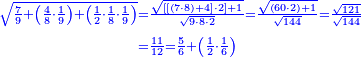 {\color{blue}{\begin{align}\scriptstyle\sqrt{\frac{7}{9}+\left(\frac{4}{8}\sdot\frac{1}{9}\right)+\left(\frac{1}{2}\sdot\frac{1}{8}\sdot\frac{1}{9}\right)}&\scriptstyle=\frac{\sqrt{\left[\left[\left(7\sdot8\right)+4\right]\sdot2\right]+1}}{\sqrt{9\sdot8\sdot2}}=\frac{\sqrt{\left(60\sdot2\right)+1}}{\sqrt{144}}=\frac{\sqrt{121}}{\sqrt{144}}\\&\scriptstyle=\frac{11}{12}=\frac{5}{6}+\left(\frac{1}{2}\sdot\frac{1}{6}\right)\\\end{align}}}