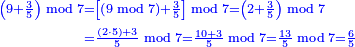 \scriptstyle{\color{blue}{\begin{align}\scriptstyle\left(9+\frac{3}{5}\right)\bmod7&\scriptstyle=\left[\left(9\bmod7\right)+\frac{3}{5}\right]\bmod7=\left(2+\frac{3}{5}\right)\bmod7\\&\scriptstyle=\frac{\left(2\sdot5\right)+3}{5}\bmod7=\frac{10+3}{5}\bmod7=\frac{13}{5}\bmod7=\frac{6}{5}\end{align}}}