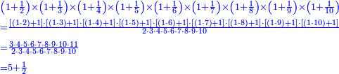 {\color{blue}{\begin{align}&\scriptstyle\left(1+\frac{1}{2}\right)\times\left(1+\frac{1}{3}\right)\times\left(1+\frac{1}{4}\right)\times\left(1+\frac{1}{5}\right)\times\left(1+\frac{1}{6}\right)\times\left(1+\frac{1}{7}\right)\times\left(1+\frac{1}{8}\right)\times\left(1+\frac{1}{9}\right)\times\left(1+\frac{1}{10}\right)\\&\scriptstyle=\frac{\left[\left(1\sdot2\right)+1\right]\sdot\left[\left(1\sdot3\right)+1\right]\sdot\left[\left(1\sdot4\right)+1\right]\sdot\left[\left(1\sdot5\right)+1\right]\sdot\left[\left(1\sdot6\right)+1\right]\sdot\left[\left(1\sdot7\right)+1\right]\sdot\left[\left(1\sdot8\right)+1\right]\sdot\left[\left(1\sdot9\right)+1\right]\sdot\left[\left(1\sdot10\right)+1\right]}{2\sdot3\sdot4\sdot5\sdot6\sdot7\sdot8\sdot9\sdot10}\\&\scriptstyle=\frac{3\sdot4\sdot5\sdot6\sdot7\sdot8\sdot9\sdot10\sdot11}{2\sdot3\sdot4\sdot5\sdot6\sdot7\sdot8\sdot9\sdot10}\\&\scriptstyle=5+\frac{1}{2}\\\end{align}}}
