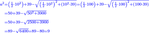 \scriptstyle{\color{blue}{\begin{align}\scriptstyle a^2&\scriptstyle=\left(\frac{1}{2}\sdot10^2\right)+39-\sqrt{\left(\frac{1}{2}\sdot10^2\right)^2+\left(10^2\sdot39\right)}=\left(\frac{1}{2}\sdot100\right)+39-\sqrt{\left(\frac{1}{2}\sdot100\right)^2+\left(100\sdot39\right)}\\&\scriptstyle=50+39-\sqrt{50^2+3900}\\&\scriptstyle=50+39-\sqrt{2500+3900}\\&\scriptstyle=89-\sqrt{6400}=89-80=9\\\end{align}}}