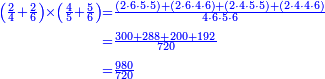 \scriptstyle{\color{blue}{\begin{align}\scriptstyle\left(\frac{2}{4}+\frac{2}{6}\right)\times\left(\frac{4}{5}+\frac{5}{6}\right)&\scriptstyle=\frac{\left(2\sdot{6}\sdot{5}\sdot{5}\right)+\left(2\sdot{6}\sdot{4}\sdot{6}\right)+\left(2\sdot{4}\sdot{5}\sdot{5}\right)+\left(2\sdot{4}\sdot{4}\sdot{6}\right)}{4\sdot{6}\sdot{5}\sdot{6}}\\&\scriptstyle=\frac{300+288+200+192}{720}\\&\scriptstyle=\frac{980}{720}\\\end{align}}}