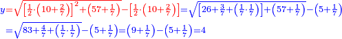 \scriptstyle{\color{blue}{\begin{align}\scriptstyle y&\scriptstyle{\color{red}{=\sqrt{\left[\frac{1}{2}\sdot\left(10+\frac{2}{7}\right)\right]^2+\left(57+\frac{1}{7}\right)}-\left[\frac{1}{2}\sdot\left(10+\frac{2}{7}\right)\right]}}=\sqrt{\left[26+\frac{3}{7}+\left(\frac{1}{7}\sdot\frac{1}{7}\right)\right]+\left(57+\frac{1}{7}\right)}-\left(5+\frac{1}{7}\right)\\&\scriptstyle=\sqrt{83+\frac{4}{7}+\left(\frac{1}{7}\sdot\frac{1}{7}\right)}-\left(5+\frac{1}{7}\right)=\left(9+\frac{1}{7}\right)-\left(5+\frac{1}{7}\right)=4\\\end{align}}}