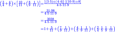 {\color{blue}{\begin{align}\scriptstyle\left(\frac{3}{4}+\frac{4}{5}\right)\times\left[\frac{10}{11}+\left(\frac{8}{9}\sdot\frac{1}{11}\right)\right]&\scriptstyle=\frac{\left[\left(3\sdot5\right)+\left(4\sdot4\right)\right]\sdot\left[\left(10\sdot9\right)+8\right]}{4\sdot5\sdot11\sdot9}\\&\scriptstyle=\frac{31\sdot98}{4\sdot5\sdot11\sdot9}\\&\scriptstyle=\frac{3038}{4\sdot5\sdot11\sdot9}\\&\scriptstyle=1+\frac{5}{11}+\left(\frac{7}{9}\sdot\frac{1}{11}\right)+\left(\frac{4}{5}\sdot\frac{1}{9}\sdot\frac{1}{11}\right)+\left(\frac{2}{4}\sdot\frac{1}{5}\sdot\frac{1}{9}\sdot\frac{1}{11}\right)\\\end{align}}}