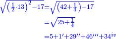 \scriptstyle{\color{blue}{\begin{align}\scriptstyle\sqrt{\left(\frac{1}{2}\sdot13\right)^2-17}&\scriptstyle=\sqrt{\left(42+\frac{1}{4}\right)-17}\\&\scriptstyle=\sqrt{25+\frac{1}{4}}\\&\scriptstyle=5+1'+29''+46'''+34^{iv}\\\end{align}}}