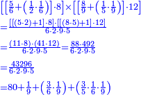 {\color{blue}{\begin{align}&\scriptstyle\left[\left[\frac{5}{6}+\left(\frac{1}{2}\sdot\frac{1}{6}\right)\right]\sdot8\right]\times\left[\left[\frac{8}{9}+\left(\frac{1}{5}\sdot\frac{1}{9}\right)\right]\sdot12\right]\\&\scriptstyle=\frac{\left[\left[\left(5\sdot2\right)+1\right]\sdot8\right]\sdot\left[\left[\left(8\sdot5\right)+1\right]\sdot12\right]}{6\sdot2\sdot9\sdot5}\\&\scriptstyle=\frac{\left(11\sdot8\right)\sdot\left(41\sdot12\right)}{6\sdot2\sdot9\sdot5}=\frac{88\sdot492}{6\sdot2\sdot9\sdot5}\\&\scriptstyle=\frac{43296}{6\sdot2\sdot9\sdot5}\\&\scriptstyle=80+\frac{1}{9}+\left(\frac{3}{6}\sdot\frac{1}{9}\right)+\left(\frac{3}{5}\sdot\frac{1}{6}\sdot\frac{1}{9}\right)\\\end{align}}}