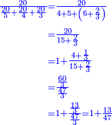 \scriptstyle{\color{blue}{\begin{align}\scriptstyle\frac{20}{\frac{20}{5}+\frac{20}{4}+\frac{20}{3}}&\scriptstyle=\frac{20}{4+5+\left(6+\frac{2}{3}\right)}\\&\scriptstyle=\frac{20}{15+\frac{2}{3}}\\&\scriptstyle=1+\frac{4+\frac{1}{3}}{15+\frac{2}{3}}\\&\scriptstyle=\frac{\frac{60}{3}}{\frac{47}{3}}\\&\scriptstyle=1+\frac{\frac{13}{3}}{\frac{47}{3}}=1+\frac{13}{47}\\\end{align}}}