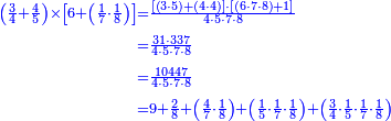 {\color{blue}{\begin{align}\scriptstyle\left(\frac{3}{4}+\frac{4}{5}\right)\times\left[6+\left(\frac{1}{7}\sdot\frac{1}{8}\right)\right]&\scriptstyle=\frac{\left[\left(3\sdot5\right)+\left(4\sdot4\right)\right]\sdot\left[\left(6\sdot7\sdot8\right)+1\right]}{4\sdot5\sdot7\sdot8}\\&\scriptstyle=\frac{31\sdot337}{4\sdot5\sdot7\sdot8}\\&\scriptstyle=\frac{10447}{4\sdot5\sdot7\sdot8}\\&\scriptstyle=9+\frac{2}{8}+\left(\frac{4}{7}\sdot\frac{1}{8}\right)+\left(\frac{1}{5}\sdot\frac{1}{7}\sdot\frac{1}{8}\right)+\left(\frac{3}{4}\sdot\frac{1}{5}\sdot\frac{1}{7}\sdot\frac{1}{8}\right)\\\end{align}}}