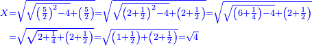 \scriptstyle{\color{blue}{\begin{align}\scriptstyle X&\scriptstyle=\sqrt{\sqrt{\left(\frac{5}{2}\right)^2-4}+\left(\frac{5}{2}\right)}=\sqrt{\sqrt{\left(2+\frac{1}{2}\right)^2-4}+\left(2+\frac{1}{2}\right)}=\sqrt{\sqrt{\left(6+\frac{1}{4}\right)-4}+\left(2+\frac{1}{2}\right)}\\&\scriptstyle=\sqrt{\sqrt{2+\frac{1}{4}}+\left(2+\frac{1}{2}\right)}=\sqrt{\left(1+\frac{1}{2}\right)+\left(2+\frac{1}{2}\right)}=\sqrt{4}\\\end{align}}}