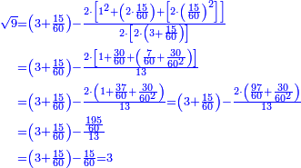 {\color{blue}{\begin{align}\scriptstyle\sqrt{9}&\scriptstyle=\left(3+\frac{15}{60}\right)-\frac{2\sdot\left[1^2+\left(2\sdot\frac{15}{60}\right)+\left[2\sdot\left(\frac{15}{60}\right)^2\right]\right]}{2\sdot\left[2\sdot\left(3+\frac{15}{60}\right)\right]}\\&\scriptstyle=\left(3+\frac{15}{60}\right)-\frac{2\sdot\left[1+\frac{30}{60}+\left(\frac{7}{60}+\frac{30}{60^2}\right)\right]}{13}\\&\scriptstyle=\left(3+\frac{15}{60}\right)-\frac{2\sdot\left(1+\frac{37}{60}+\frac{30}{60^2}\right)}{13}=\left(3+\frac{15}{60}\right)-\frac{2\sdot\left(\frac{97}{60}+\frac{30}{60^2}\right)}{13}\\&\scriptstyle=\left(3+\frac{15}{60}\right)-\frac{\frac{195}{60}}{13}\\&\scriptstyle=\left(3+\frac{15}{60}\right)-\frac{15}{60}=3\\\end{align}}}
