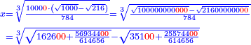 \scriptstyle{\color{blue}{\begin{align}\scriptstyle x&\scriptstyle=\sqrt[3]{\frac{1000{\color{red}{0}}\sdot\left(\sqrt{1000}-\sqrt{216}\right)}{784}}=\sqrt[3]{\frac{\sqrt{100000000{\color{red}{000}}}-\sqrt{216000000{\color{red}{00}}}}{784}}\\&\scriptstyle=\sqrt[3]{\sqrt{1626{\color{red}{00}}+\frac{569344{\color{red}{00}}}{614656}}-\sqrt{351{\color{red}{00}}+\frac{255744{\color{red}{00}}}{614656}}}\\\end{align}}}