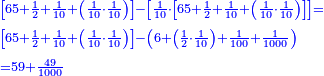 \scriptstyle{\color{blue}{\begin{align}&\scriptstyle\left[65+\frac{1}{2}+\frac{1}{10}+\left(\frac{1}{10}\sdot\frac{1}{10}\right)\right]-\left[\frac{1}{10}\sdot\left[65+\frac{1}{2}+\frac{1}{10}+\left(\frac{1}{10}\sdot\frac{1}{10}\right)\right]\right]=\\&\scriptstyle\left[65+\frac{1}{2}+\frac{1}{10}+\left(\frac{1}{10}\sdot\frac{1}{10}\right)\right]-\left(6+\left(\frac{1}{2}\sdot\frac{1}{10}\right)+\frac{1}{100}+\frac{1}{1000}\right)\\&\scriptstyle=59+\frac{49}{1000}\\\end{align}}}