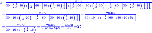 {\color{blue}{\begin{align}\scriptstyle x&\scriptstyle=\frac{20\sdot60}{30+\left(\frac{1}{3}\sdot30\right)+\left[\frac{1}{4}\sdot\left[60-\left[30+\left(\frac{1}{3}\sdot30\right)\right]\right]\right]+\left[\frac{1}{5}\sdot\left[60-\left[30+\left(\frac{1}{3}\sdot30\right)+\left[\frac{1}{4}\sdot\left[60-\left[30+\left(\frac{1}{3}\sdot30\right)\right]\right]\right]\right]\right]\right]}\\&\scriptstyle=\frac{20\sdot60}{30+10+\left(\frac{1}{4}\sdot20\right)+\left[\frac{1}{5}\sdot\left[60-\left[30+10+\left(\frac{1}{4}\sdot20\right)\right]\right]\right]}=\frac{20\sdot60}{30+10+5+\left[\frac{1}{5}\sdot\left[60-\left(30+10+5\right)\right]\right]}\\&\scriptstyle=\frac{20\sdot60}{30+10+5+\left(\frac{1}{5}\sdot15\right)}=\frac{20\sdot60}{30+10+5+3}=\frac{20\sdot60}{48}=25\\\end{align}}}