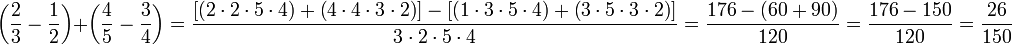 \left(\frac{2}{3}-\frac{1}{2}\right)+\left(\frac{4}{5}-\frac{3}{4}\right)=\frac{\left[\left(2\sdot2\sdot5\sdot4\right)+\left(4\sdot4\sdot3\sdot2\right)\right]-\left[\left(1\sdot3\sdot5\sdot4\right)+\left(3\sdot5\sdot3\sdot2\right)\right]}{3\sdot2\sdot5\sdot4}=\frac{176-\left(60+90\right)}{120}=\frac{176-150}{120}=\frac{26}{150}