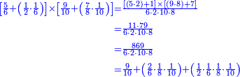 {\color{blue}{\begin{align}\scriptstyle\left[\frac{5}{6}+\left(\frac{1}{2}\sdot\frac{1}{6}\right)\right]\times\left[\frac{9}{10}+\left(\frac{7}{8}\sdot\frac{1}{10}\right)\right]&\scriptstyle=\frac{\left[\left(5\sdot2\right)+1\right]\times\left[\left(9\sdot8\right)+7\right]}{6\sdot2\sdot10\sdot8}\\&\scriptstyle=\frac{11\sdot79}{6\sdot2\sdot10\sdot8}\\&\scriptstyle=\frac{869}{6\sdot2\sdot10\sdot8}\\&\scriptstyle=\frac{9}{10}+\left(\frac{2}{6}\sdot\frac{1}{8}\sdot\frac{1}{10}\right)+\left(\frac{1}{2}\sdot\frac{1}{6}\sdot\frac{1}{8}\sdot\frac{1}{10}\right) \\\end{align}}}