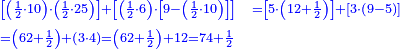 \scriptstyle{\color{blue}{\begin{align}&\scriptstyle\left[\left(\frac{1}{2}\sdot10\right)\sdot\left(\frac{1}{2}\sdot25\right)\right]+\left[\left(\frac{1}{2}\sdot6\right)\sdot\left[9-\left(\frac{1}{2}\sdot10\right)\right]\right]&\scriptstyle=\left[5\sdot\left(12+\frac{1}{2}\right)\right]+\left[3\sdot\left(9-5\right)\right]\\&\scriptstyle=\left(62+\frac{1}{2}\right)+\left(3\sdot4\right)=\left(62+\frac{1}{2}\right)+12=74+\frac{1}{2}\end{align}}}