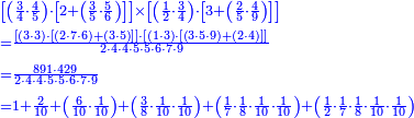 {\color{blue}{\begin{align}&\scriptstyle\left[\left(\frac{3}{4}\sdot\frac{4}{5}\right)\sdot\left[2+\left(\frac{3}{5}\sdot\frac{5}{6}\right)\right]\right]\times\left[\left(\frac{1}{2}\sdot\frac{3}{4}\right)\sdot\left[3+\left(\frac{2}{5}\sdot\frac{4}{9}\right)\right]\right]\\&\scriptstyle=\frac{\left[\left(3\sdot3\right)\sdot\left[\left(2\sdot7\sdot6\right)+\left(3\sdot5\right)\right]\right]\sdot\left[\left(1\sdot3\right)\sdot\left[\left(3\sdot5\sdot9\right)+\left(2\sdot4\right)\right]\right]}{2\sdot4\sdot4\sdot5\sdot5\sdot6\sdot7\sdot9}\\&\scriptstyle=\frac{891\sdot429}{2\sdot4\sdot4\sdot5\sdot5\sdot6\sdot7\sdot9}\\&\scriptstyle=1+\frac{2}{10}+\left(\frac{6}{10}\sdot\frac{1}{10}\right)+\left(\frac{3}{8}\sdot\frac{1}{10}\sdot\frac{1}{10}\right)+\left(\frac{1}{7}\sdot\frac{1}{8}\sdot\frac{1}{10}\sdot\frac{1}{10}\right)+\left(\frac{1}{2}\sdot\frac{1}{7}\sdot\frac{1}{8}\sdot\frac{1}{10}\sdot\frac{1}{10}\right)\\\end{align}}}