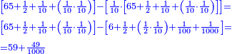 \scriptstyle{\color{blue}{\begin{align}&\scriptstyle\left[65+\frac{1}{2}+\frac{1}{10}+\left(\frac{1}{10}\sdot\frac{1}{10}\right)\right]-\left[\frac{1}{10}\sdot\left[65+\frac{1}{2}+\frac{1}{10}+\left(\frac{1}{10}\sdot\frac{1}{10}\right)\right]\right]=\\&\scriptstyle\left[65+\frac{1}{2}+\frac{1}{10}+\left(\frac{1}{10}\sdot\frac{1}{10}\right)\right]-\left[6+\frac{1}{2}+\left(\frac{1}{2}\sdot\frac{1}{10}\right)+\frac{1}{100}+\frac{1}{1000}\right]=\\&\scriptstyle=59+\frac{49}{1000}\\\end{align}}}