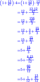 \scriptstyle{\color{blue}{\begin{align}\scriptstyle\left(1+\frac{13}{47}\right)\sdot4&\scriptstyle=\left(1+\frac{13}{47}\right)\sdot\frac{12}{3}\\&\scriptstyle=\frac{12}{3}+\frac{\frac{13\sdot12}{47}}{3}\\&\scriptstyle=\frac{12}{3}+\frac{\frac{156}{47}}{3}\\&\scriptstyle=\frac{12}{3}+\frac{3}{3}+\frac{\frac{15}{47}}{3}\\&\scriptstyle=\frac{15}{3}+\frac{\frac{15}{47}}{3}\\&\scriptstyle=5+\frac{\frac{15}{47}}{3}\\&\scriptstyle=5+\frac{\frac{4\sdot15}{47}}{12}\\&\scriptstyle=5+\frac{\frac{60}{47}}{12}\\&\scriptstyle=5+\frac{1}{12}+\frac{\frac{13}{47}}{12}\\\end{align}}}