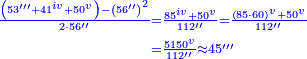 \scriptstyle{\color{blue}{\begin{align}\scriptstyle\frac{\left(53^{\prime\prime\prime}+41^{iv}+50^{v}\right)-\left(56^{\prime\prime}\right)^2}{2\sdot56^{\prime\prime}}&\scriptstyle=\frac{85^{iv}+50^{v}}{112^{\prime\prime}}=\frac{\left(85\sdot60\right)^{v}+50^{v}}{112^{\prime\prime}}\\&\scriptstyle=\frac{5150^{v}}{112^{\prime\prime}}\approx45^{\prime\prime\prime}\\\end{align}}}