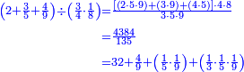 {\color{blue}{\begin{align}\scriptstyle\left(2+\frac{3}{5}+\frac{4}{9}\right)\div\left(\frac{3}{4}\sdot\frac{1}{8}\right)&\scriptstyle=\frac{\left[\left(2\sdot5\sdot9\right)+\left(3\sdot9\right)+\left(4\sdot5\right)\right]\sdot4\sdot8}{3\sdot5\sdot9}\\&\scriptstyle=\frac{4384}{135}\\&\scriptstyle=32+\frac{4}{9}+\left(\frac{1}{5}\sdot\frac{1}{9}\right)+\left(\frac{1}{3}\sdot\frac{1}{5}\sdot\frac{1}{9}\right)\\\end{align}}}