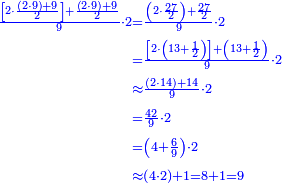 \scriptstyle{\color{blue}{\begin{align}\scriptstyle\frac{\left[2\sdot\frac{\left(2\sdot9\right)+9}{2}\right]+\frac{\left(2\sdot9\right)+9}{2}}{9}\sdot2&\scriptstyle=\frac{\left(2\sdot\frac{27}{2}\right)+\frac{27}{2}}{9}\sdot2\\&\scriptstyle=\frac{\left[2\sdot\left(13+\frac{1}{2}\right)\right]+\left(13+\frac{1}{2}\right)}{9}\sdot2\\&\scriptstyle\approx\frac{\left(2\sdot14\right)+14}{9}\sdot2\\&\scriptstyle=\frac{42}{9}\sdot2\\&\scriptstyle=\left(4+\frac{6}{9}\right)\sdot2\\&\scriptstyle\approx\left(4\sdot2\right)+1=8+1=9\\\end{align}}}