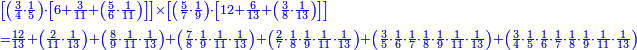 {\color{blue}{\begin{align}&\scriptstyle\left[\left(\frac{3}{4}\sdot\frac{1}{5}\right)\sdot\left[6+\frac{3}{11}+\left(\frac{5}{6}\sdot\frac{1}{11}\right)\right]\right]\times\left[\left(\frac{5}{7}\sdot\frac{1}{9}\right)\sdot\left[12+\frac{6}{13}+\left(\frac{3}{8}\sdot\frac{1}{13}\right)\right]\right]\\&\scriptstyle=\frac{12}{13}+\left(\frac{2}{11}\sdot\frac{1}{13}\right)+\left(\frac{8}{9}\sdot\frac{1}{11}\sdot\frac{1}{13}\right)+\left(\frac{7}{8}\sdot\frac{1}{9}\sdot\frac{1}{11}\sdot\frac{1}{13}\right)+\left(\frac{2}{7}\sdot\frac{1}{8}\sdot\frac{1}{9}\sdot\frac{1}{11}\sdot\frac{1}{13}\right)+\left(\frac{3}{5}\sdot\frac{1}{6}\sdot\frac{1}{7}\sdot\frac{1}{8}\sdot\frac{1}{9}\sdot\frac{1}{11}\sdot\frac{1}{13}\right)+\left(\frac{3}{4}\sdot\frac{1}{5}\sdot\frac{1}{6}\sdot\frac{1}{7}\sdot\frac{1}{8}\sdot\frac{1}{9}\sdot\frac{1}{11}\sdot\frac{1}{13}\right)\\\end{align}}}