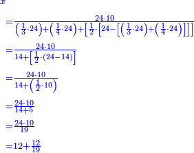 {\color{blue}{\begin{align}\scriptstyle x&\\&\scriptstyle=\frac{24\sdot10}{\left(\frac{1}{3}\sdot24\right)+\left(\frac{1}{4}\sdot24\right)+\left[\frac{1}{2}\sdot\left[24-\left[\left(\frac{1}{3}\sdot24\right)+\left(\frac{1}{4}\sdot24\right)\right]\right]\right]}\\&\scriptstyle=\frac{24\sdot10}{14+\left[\frac{1}{2}\sdot\left(24-14\right)\right]}\\&\scriptstyle=\frac{24\sdot10}{14+\left(\frac{1}{2}\sdot10\right)}\\&\scriptstyle=\frac{24\sdot10}{14+5}\\&\scriptstyle=\frac{24\sdot10}{19}\\&\scriptstyle=12+\frac{12}{19}\\\end{align}}}