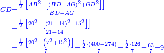\scriptstyle{\color{blue}{\begin{align}\scriptstyle CD &\scriptstyle=\frac{\frac{1}{2}\sdot\left[AB^2-\left[\left(BD-AG\right)^2+GD^2\right]\right]}{BD-AG}\\&\scriptstyle=\frac{\frac{1}{2}\sdot\left[20^2-\left[\left(21-14\right)^2+15^2\right]\right]}{21-14}\\&\scriptstyle=\frac{\frac{1}{2}\sdot\left[20^2-\left(7^2+15^2\right)\right]}{7}=\frac{\frac{1}{2}\sdot\left(400-274\right)}{7}=\frac{\frac{1}{2}\sdot126}{7}=\frac{63}{7}=9\\\end{align}}}