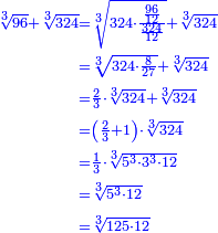 \scriptstyle{\color{blue}{\begin{align}\scriptstyle\sqrt[3]{96}+\sqrt[3]{324}&\scriptstyle=\sqrt[3]{324\sdot\frac{\frac{96}{12}}{\frac{324}{12}}}+\sqrt[3]{324}\\&\scriptstyle=\sqrt[3]{324\sdot\frac{8}{27}}+\sqrt[3]{324}\\&\scriptstyle=\frac{2}{3}\sdot\sqrt[3]{324}+\sqrt[3]{324}\\&\scriptstyle=\left(\frac{2}{3}+1\right)\sdot\sqrt[3]{324}\\&\scriptstyle=\frac{1}{3}\sdot\sqrt[3]{5^3\sdot3^3\sdot12}\\&\scriptstyle=\sqrt[3]{5^3\sdot12}\\&\scriptstyle=\sqrt[3]{125\sdot12}\\\end{align}}}
