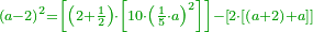 \scriptstyle{\color{OliveGreen}{\left(a-2\right)^2=\left[\left(2+\frac{1}{2}\right)\sdot\left[10\sdot\left(\frac{1}{5}\sdot a\right)^2\right]\right]-\left[2\sdot\left[\left(a+2\right)+a\right]\right]}}