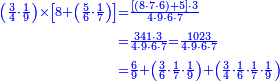 {\color{blue}{\begin{align}\scriptstyle\left(\frac{3}{4}\sdot\frac{1}{9}\right)\times\left[8+\left(\frac{5}{6}\sdot\frac{1}{7}\right)\right]&\scriptstyle=\frac{\left[\left(8\sdot7\sdot6\right)+5\right]\sdot3}{4\sdot9\sdot6\sdot7}\\&\scriptstyle=\frac{341\sdot3}{4\sdot9\sdot6\sdot7}=\frac{1023}{4\sdot9\sdot6\sdot7}\\&\scriptstyle=\frac{6}{9}+\left(\frac{3}{6}\sdot\frac{1}{7}\sdot\frac{1}{9}\right)+\left(\frac{3}{4}\sdot\frac{1}{6}\sdot\frac{1}{7}\sdot\frac{1}{9}\right) \\\end{align}}}