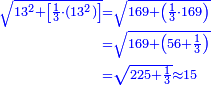 \scriptstyle{\color{blue}{\begin{align}\scriptstyle\sqrt{13^2+\left[\frac{1}{3}\sdot\left(13^2\right)\right]}&\scriptstyle=\sqrt{169+\left(\frac{1}{3}\sdot169\right)}\\&\scriptstyle=\sqrt{169+\left(56+\frac{1}{3}\right)}\\&\scriptstyle=\sqrt{225+\frac{1}{3}}\approx15\\\end{align}}}