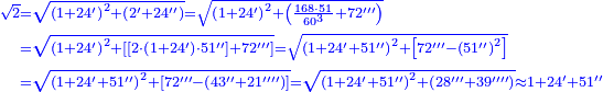 {\color{blue}{\begin{align}\scriptstyle\sqrt{2}&\scriptstyle=\sqrt{\left(1+24^\prime\right)^2+\left(2^\prime+24^{\prime\prime}\right)}=\sqrt{\left(1+24^\prime\right)^2+\left(\frac{168\sdot51}{60^3}+72^{\prime\prime\prime}\right)}\\&\scriptstyle=\sqrt{\left(1+24^\prime\right)^2+\left[\left[2\sdot\left(1+24^\prime\right)\sdot51^{\prime\prime}\right]+72^{\prime\prime\prime}\right]}=\sqrt{\left(1+24^\prime+51^{\prime\prime}\right)^2+\left[72^{\prime\prime\prime}-\left(51^{\prime\prime}\right)^2\right]}\\&\scriptstyle=\sqrt{\left(1+24^\prime+51^{\prime\prime}\right)^2+\left[72^{\prime\prime\prime}-\left(43^{\prime\prime}+21^{\prime\prime\prime\prime}\right)\right]}=\sqrt{\left(1+24^\prime+51^{\prime\prime}\right)^2+\left(28^{\prime\prime\prime}+39^{\prime\prime\prime\prime}\right)}\approx1+24^\prime+51^{\prime\prime}\\\end{align}}}
