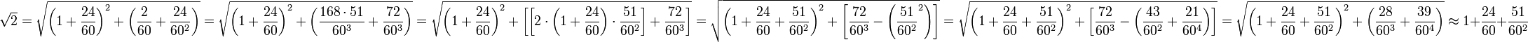 \sqrt{2}=\sqrt{\left(1+\frac{24}{60}\right)^2+\left(\frac{2}{60}+\frac{24}{60^2}\right)}=\sqrt{\left(1+\frac{24}{60}\right)^2+\left(\frac{168\sdot51}{60^3}+\frac{72}{60^3}\right)}=\sqrt{\left(1+\frac{24}{60}\right)^2+\left[\left[2\sdot\left(1+\frac{24}{60}\right)\sdot\frac{51}{60^2}\right]+\frac{72}{60^3}\right]}=\sqrt{\left(1+\frac{24}{60}+\frac{51}{60^2}\right)^2+\left[\frac{72}{60^3}-\left(\frac{51}{60^2}^2\right)\right]}=\sqrt{\left(1+\frac{24}{60}+\frac{51}{60^2}\right)^2+\left[\frac{72}{60^3}-\left(\frac{43}{60^2}+\frac{21}{60^4}\right)\right]}=\sqrt{\left(1+\frac{24}{60}+\frac{51}{60^2}\right)^2+\left(\frac{28}{60^3}+\frac{39}{60^4}\right)}\approx1+\frac{24}{60}+\frac{51}{60^2}