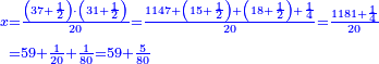 \scriptstyle{\color{blue}{\begin{align}\scriptstyle x&\scriptstyle=\frac{\left(37+\frac{1}{2}\right)\sdot\left(31+\frac{1}{2}\right)}{20}=\frac{1147+\left(15+\frac{1}{2}\right)+\left(18+\frac{1}{2}\right)+\frac{1}{4}}{20}=\frac{1181+\frac{1}{4}}{20}\\&\scriptstyle=59+\frac{1}{20}+\frac{1}{80}=59+\frac{5}{80}\\\end{align}}}