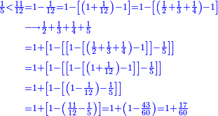 {\color{blue}{\begin{align}\scriptstyle\frac{1}{5}<\frac{11}{12}&\scriptstyle=1-\frac{1}{12}=1-\left[\left(1+\frac{1}{12}\right)-1\right]=1-\left[\left(\frac{1}{2}+\frac{1}{3}+\frac{1}{4}\right)-1\right]\\&\scriptstyle\longrightarrow\frac{1}{2}+\frac{1}{3}+\frac{1}{4}+\frac{1}{5}\\&\scriptstyle=1+\left[1-\left[\left[1-\left[\left(\frac{1}{2}+\frac{1}{3}+\frac{1}{4}\right)-1\right]\right]-\frac{1}{5}\right]\right]\\&\scriptstyle=1+\left[1-\left[\left[1-\left[\left(1+\frac{1}{12}\right)-1\right]\right]-\frac{1}{5}\right]\right]\\&\scriptstyle=1+\left[1-\left[\left(1-\frac{1}{12}\right)-\frac{1}{5}\right]\right]\\&\scriptstyle=1+\left[1-\left(\frac{11}{12}-\frac{1}{5}\right)\right]=1+\left(1-\frac{43}{60}\right)=1+\frac{17}{60}\\\end{align}}}