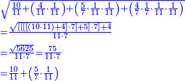 {\color{blue}{\begin{align}&\scriptstyle\sqrt{\frac{10}{11}+\left(\frac{4}{11}\sdot\frac{1}{11}\right)+\left(\frac{5}{7}\sdot\frac{1}{11}\sdot\frac{1}{11}\right)+\left(\frac{4}{7}\sdot\frac{1}{7}\sdot\frac{1}{11}\sdot\frac{1}{11}\right)}\\&\scriptstyle=\frac{\sqrt{\left[\left[\left[\left[\left(10\sdot11\right)+4\right]\sdot7\right]+5\right]\sdot7\right]+4}}{11\sdot7}\\&\scriptstyle=\frac{\sqrt{5625}}{11\sdot7}=\frac{75}{11\sdot7}\\&\scriptstyle=\frac{10}{11}+\left(\frac{5}{7}\sdot\frac{1}{11}\right)\\\end{align}}}