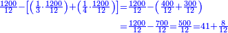 \scriptstyle{\color{blue}{\begin{align}\scriptstyle\frac{1200}{12}-\left[\left(\frac{1}{3}\sdot\frac{1200}{12}\right)+\left(\frac{1}{4}\sdot\frac{1200}{12}\right)\right]&\scriptstyle=\frac{1200}{12}-\left(\frac{400}{12}+\frac{300}{12}\right)\\&\scriptstyle=\frac{1200}{12}-\frac{700}{12}=\frac{500}{12}=41+\frac{8}{12}\\\end{align}}}