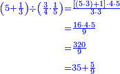 {\color{blue}{\begin{align}\scriptstyle\left(5+\frac{1}{3}\right)\div\left(\frac{3}{4}\sdot\frac{1}{5}\right)&\scriptstyle=\frac{\left[\left(5\sdot3\right)+1\right]\sdot4\sdot5}{3\sdot3}\\&\scriptstyle=\frac{16\sdot4\sdot5}{9}\\&\scriptstyle=\frac{320}{9}\\&\scriptstyle=35+\frac{5}{9}\\\end{align}}}