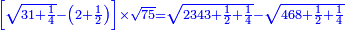 \scriptstyle{\color{blue}{\left[\sqrt{31+\frac{1}{4}}-\left(2+\frac{1}{2}\right)\right]\times\sqrt{75}=\sqrt{2343+\frac{1}{2}+\frac{1}{4}}-\sqrt{468+\frac{1}{2}+\frac{1}{4}}}}